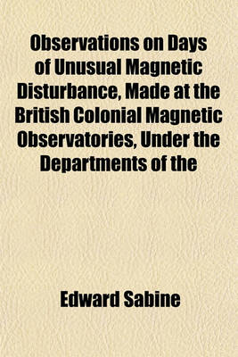 Book cover for Observations on Days of Unusual Magnetic Disturbance, Made at the British Colonial Magnetic Observatories, Under the Departments of the