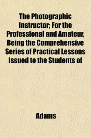 Cover of The Photographic Instructor; For the Professional and Amateur, Being the Comprehensive Series of Practical Lessons Issued to the Students of