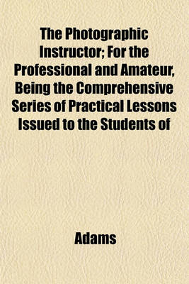 Book cover for The Photographic Instructor; For the Professional and Amateur, Being the Comprehensive Series of Practical Lessons Issued to the Students of