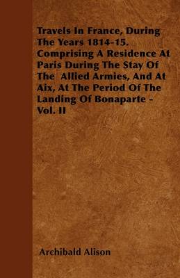 Book cover for Travels In France, During The Years 1814-15. Comprising A Residence At Paris During The Stay Of The Allied Armis, And At Aix, At The Period Of The Landing Of Bonaparte - Vol. II