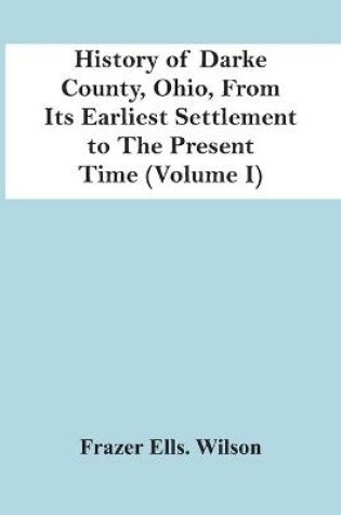 Cover of History Of Darke County, Ohio, From Its Earliest Settlement To The Present Time (Volume I)