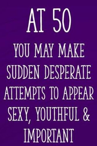Cover of At 50 You May Make Sudden Desperate Attempts to Appear Sexy, Youthful & Important