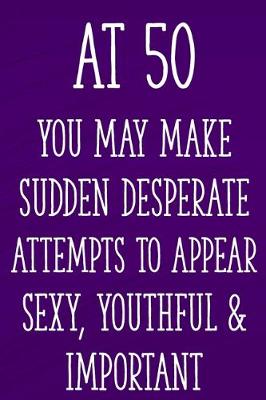 Book cover for At 50 You May Make Sudden Desperate Attempts to Appear Sexy, Youthful & Important