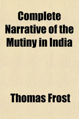 Book cover for Complete Narrative of the Mutiny in India; From Its Commencement to the Present Time Compiled from the Most Authentic Sources, Including Many Very Interesting Letters from Officers and Others on the Spot with Eight Illustrations, Drawn on Stone, of the