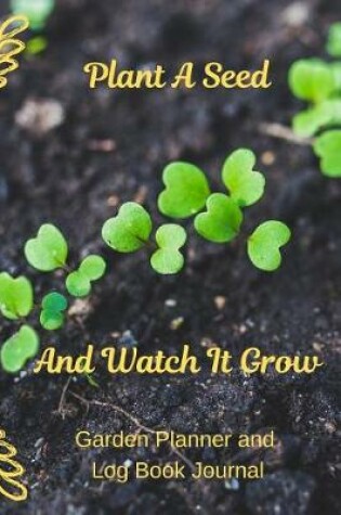 Cover of Plant A Seed And Watch It Grow Garden Planner and Log Book Journal