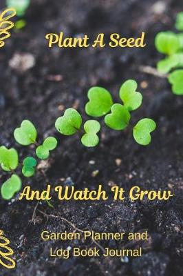 Book cover for Plant A Seed And Watch It Grow Garden Planner and Log Book Journal