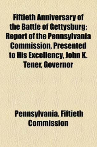 Cover of Fiftieth Anniversary of the Battle of Gettysburg; Report of the Pennsylvania Commission, Presented to His Excellency, John K. Tener, Governor