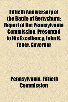 Book cover for Fiftieth Anniversary of the Battle of Gettysburg; Report of the Pennsylvania Commission, Presented to His Excellency, John K. Tener, Governor