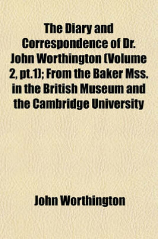 Cover of The Diary and Correspondence of Dr. John Worthington (Volume 2, PT.1); From the Baker Mss. in the British Museum and the Cambridge University