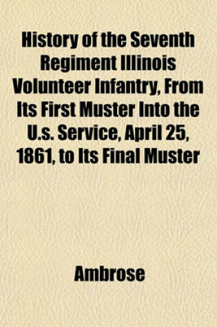 Cover of History of the Seventh Regiment Illinois Volunteer Infantry, from Its First Muster Into the U.S. Service, April 25, 1861, to Its Final Muster