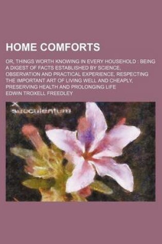 Cover of Home Comforts; Or, Things Worth Knowing in Every Household Being a Digest of Facts Established by Science, Observation and Practical Experience, Respecting the Important Art of Living Well and Cheaply, Preserving Health and Prolonging Life