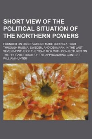 Cover of Short View of the Political Situation of the Northern Powers; Founded on Observations Made During a Tour Through Russia, Sweden, and Denmark, in the L