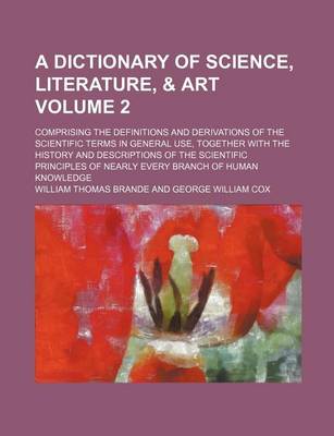 Book cover for A Dictionary of Science, Literature, & Art Volume 2; Comprising the Definitions and Derivations of the Scientific Terms in General Use, Together with the History and Descriptions of the Scientific Principles of Nearly Every Branch of Human Knowledge