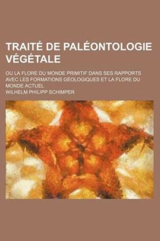 Cover of Traite de Paleontologie Vegetale (2); Ou, La Flore Du Monde Primitif Dans Ses Rapports Avec Les Formations Geologiques Et La Flore Du Monde Actuel