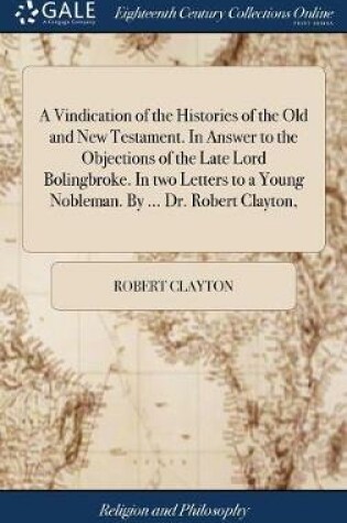 Cover of A Vindication of the Histories of the Old and New Testament. in Answer to the Objections of the Late Lord Bolingbroke. in Two Letters to a Young Nobleman. by ... Dr. Robert Clayton,