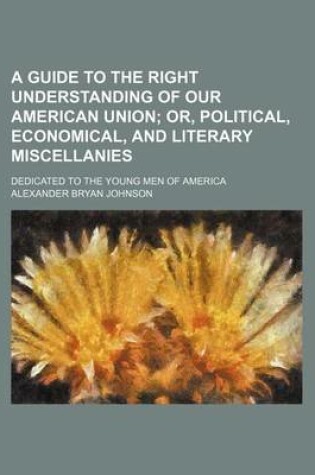 Cover of A Guide to the Right Understanding of Our American Union; Or, Political, Economical, and Literary Miscellanies. Dedicated to the Young Men of America