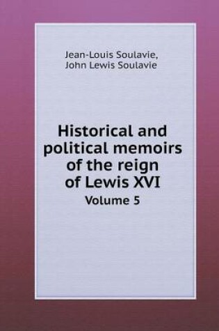 Cover of Historical and political memoirs of the reign of Lewis XVI Volume 5