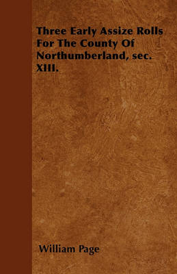 Book cover for Three Early Assize Rolls For The County Of Northumberland, Sec. XIII.