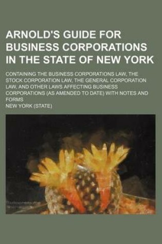 Cover of Arnold's Guide for Business Corporations in the State of New York; Containing the Business Corporations Law, the Stock Corporation Law, the General Corporation Law, and Other Laws Affecting Business Corporations (as Amended to Date) with Notes and Forms