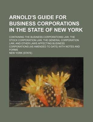 Book cover for Arnold's Guide for Business Corporations in the State of New York; Containing the Business Corporations Law, the Stock Corporation Law, the General Corporation Law, and Other Laws Affecting Business Corporations (as Amended to Date) with Notes and Forms