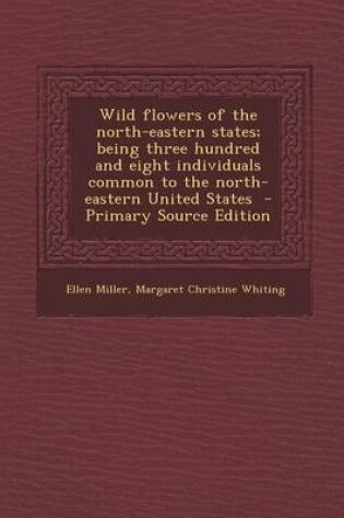 Cover of Wild Flowers of the North-Eastern States; Being Three Hundred and Eight Individuals Common to the North-Eastern United States - Primary Source Edition
