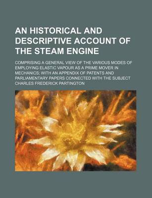 Book cover for An Historical and Descriptive Account of the Steam Engine; Comprising a General View of the Various Modes of Employing Elastic Vapour as a Prime Mover in Mechanics with an Appendix of Patents and Parliamentary Papers Connected with the Subject