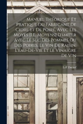 Book cover for Manuel Théorique Et Pratique Du Fabricant De Cidre Et De Poiré, Avec Les Moyes [I.E. Moyens] D'imiter Avec Le Suc Des Pommes Ou Des Poires, Le Vin De Raisin, L'eau-De-Vie Et Le Vinaigre De Vin