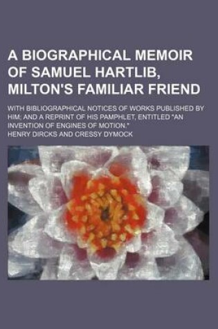 Cover of A Biographical Memoir of Samuel Hartlib, Milton's Familiar Friend; With Bibliographical Notices of Works Published by Him and a Reprint of His Pamphlet, Entitled "An Invention of Engines of Motion."