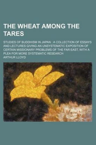 Cover of The Wheat Among the Tares; Studies of Buddhism in Japan a Collection of Essays and Lectures Giving an Unsystematic Exposition of Certain Missionary Problems of the Far East, with a Plea for More Systematic Research