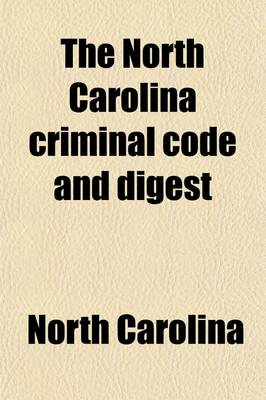 Book cover for The North Carolina Criminal Code and Digest; Embracing the Statutory Criminal Law, of a General and Public Nature, of North Carolina, Contained in Vols. 1 and 11 of the Code, as Amended by the Acts of 1885, and the Several Offences Created by Said Acts Togethe