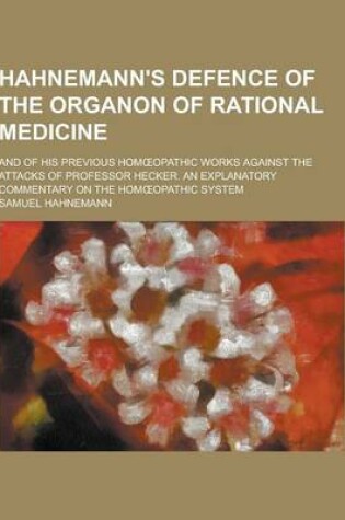 Cover of Hahnemann's Defence of the Organon of Rational Medicine; And of His Previous Hom Opathic Works Against the Attacks of Professor Hecker. an Explanatory