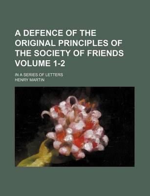 Book cover for A Defence of the Original Principles of the Society of Friends; In a Series of Letters Volume 1-2