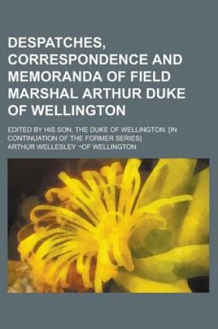 Cover of Despatches, Correspondence and Memoranda of Field Marshal Arthur Duke of Wellington; Edited by His Son, the Duke of Wellington. [In Continuation of Th