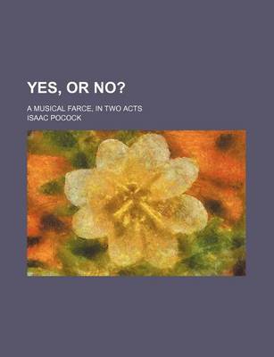 Book cover for Yes, or No?; A Musical Farce, in Two Acts