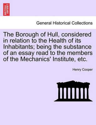 Book cover for The Borough of Hull, Considered in Relation to the Health of Its Inhabitants; Being the Substance of an Essay Read to the Members of the Mechanics' Institute, Etc.