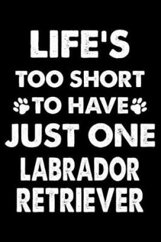 Cover of Life's Too Short To Have Just One Labrador Retriever