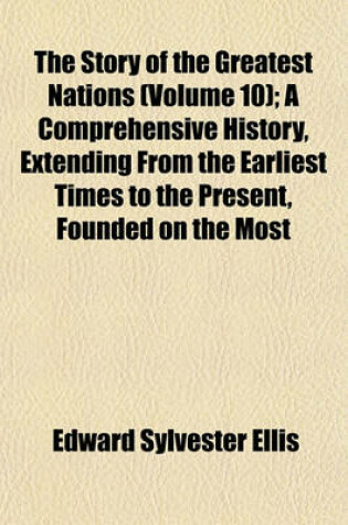 Cover of The Story of the Greatest Nations (Volume 10); A Comprehensive History, Extending from the Earliest Times to the Present, Founded on the Most