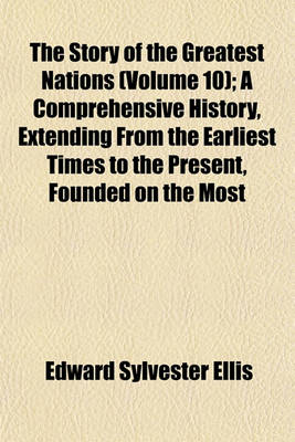 Book cover for The Story of the Greatest Nations (Volume 10); A Comprehensive History, Extending from the Earliest Times to the Present, Founded on the Most