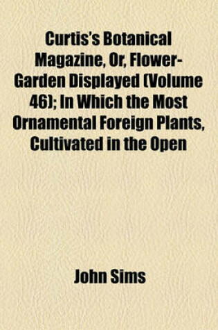 Cover of Curtis's Botanical Magazine, Or, Flower-Garden Displayed; In Which the Most Ornamental Foreign Plants, Cultivated in the Open Ground, the Green-House, and the Stove, Are Accurately Represented in Their Natural Colours Volume 46