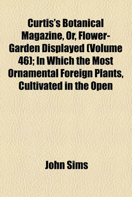 Book cover for Curtis's Botanical Magazine, Or, Flower-Garden Displayed; In Which the Most Ornamental Foreign Plants, Cultivated in the Open Ground, the Green-House, and the Stove, Are Accurately Represented in Their Natural Colours Volume 46