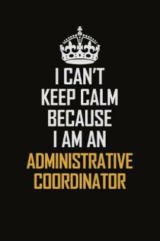 Cover of I Can't Keep Calm Because I Am An Administrative Coordinator