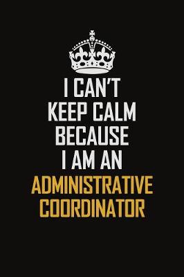 Book cover for I Can't Keep Calm Because I Am An Administrative Coordinator