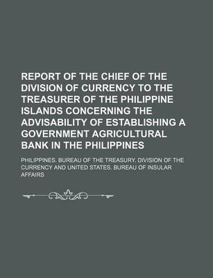 Book cover for Report of the Chief of the Division of Currency to the Treasurer of the Philippine Islands Concerning the Advisability of Establishing a Government Agricultural Bank in the Philippines