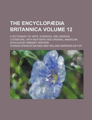 Book cover for The Encyclopaedia Britannica; A Dictionary of Arts, Sciences, and General Literature, with New Maps and Original American Articles by Eminent Writers Volume 12