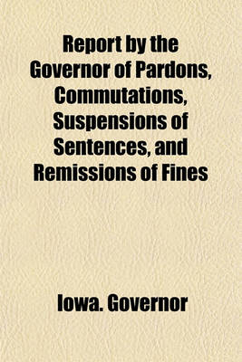 Book cover for Report by the Governor of Pardons, Commutations, Suspensions of Sentences, and Remissions of Fines