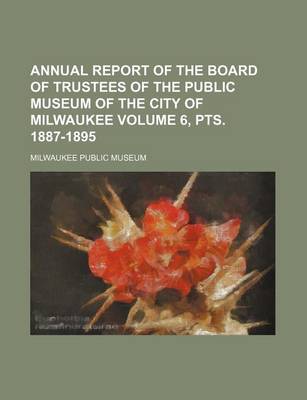 Book cover for Annual Report of the Board of Trustees of the Public Museum of the City of Milwaukee Volume 6, Pts. 1887-1895