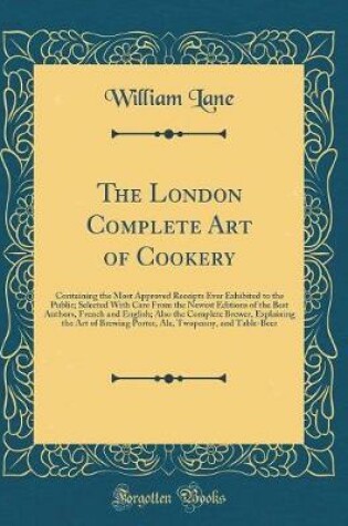 Cover of The London Complete Art of Cookery: Containing the Most Approved Receipts Ever Exhibited to the Public; Selected With Care From the Newest Editions of the Best Authors, French and English; Also the Complete Brewer, Explaining the Art of Brewing Porter, Al