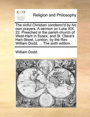 Book cover for The Sinful Christian Condemn'd by His Own Prayers. a Sermon on Luke XIX. 22. Preached in the Parish-Church of West-Ham in Essex, and St. Olave's Hart-Street, London, by the Rev. William Dodd, ... the Sixth Edition.