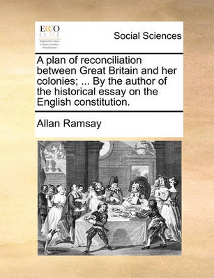 Book cover for A Plan of Reconciliation Between Great Britain and Her Colonies; ... by the Author of the Historical Essay on the English Constitution.