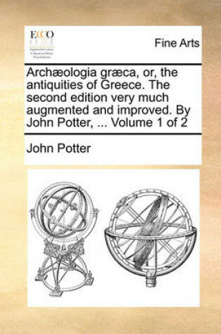 Cover of Archaeologia Graeca, Or, the Antiquities of Greece. the Second Edition Very Much Augmented and Improved. by John Potter, ... Volume 1 of 2